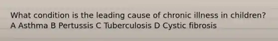 What condition is the leading cause of chronic illness in children? A Asthma B Pertussis C Tuberculosis D Cystic fibrosis