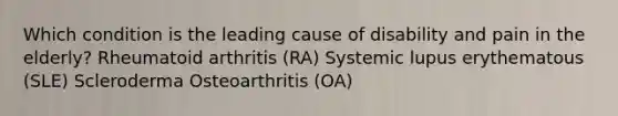 Which condition is the leading cause of disability and pain in the elderly? Rheumatoid arthritis (RA) Systemic lupus erythematous (SLE) Scleroderma Osteoarthritis (OA)