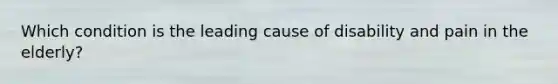 Which condition is the leading cause of disability and pain in the elderly?