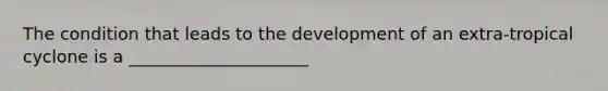 The condition that leads to the development of an extra-tropical cyclone is a _____________________