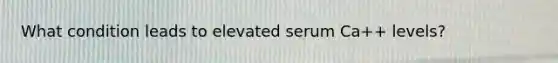 What condition leads to elevated serum Ca++ levels?