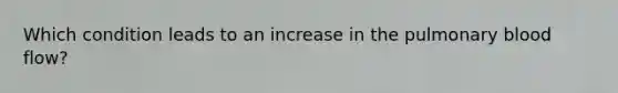 Which condition leads to an increase in the pulmonary blood flow?