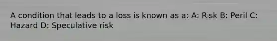 A condition that leads to a loss is known as a: A: Risk B: Peril C: Hazard D: Speculative risk