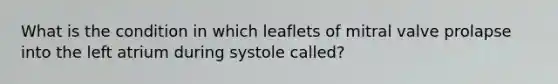 What is the condition in which leaflets of mitral valve prolapse into the left atrium during systole called?