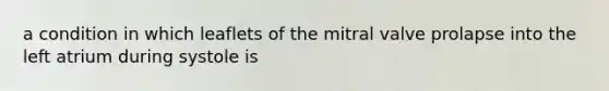 a condition in which leaflets of the mitral valve prolapse into the left atrium during systole is