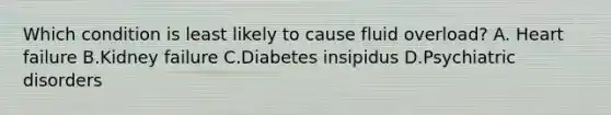 Which condition is least likely to cause fluid overload? A. Heart failure B.Kidney failure C.Diabetes insipidus D.Psychiatric disorders