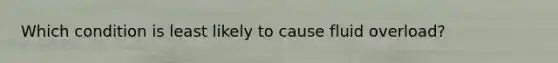 Which condition is least likely to cause fluid overload?