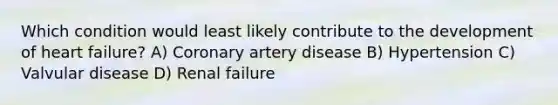 Which condition would least likely contribute to the development of heart failure? A) Coronary artery disease B) Hypertension C) Valvular disease D) Renal failure