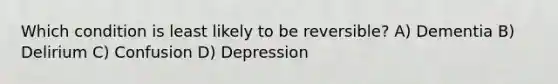 Which condition is least likely to be reversible? A) Dementia B) Delirium C) Confusion D) Depression