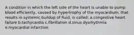 A condition in which the left side of the heart is unable to pump blood efficiently, caused by hypertrophy of the myocardium, that results in systemic buildup of fluid, is called: a.congestive heart failure b.tachycardia c.fibrillation d.sinus dysrhythmia e.myocardial infarction