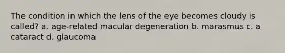 The condition in which the lens of the eye becomes cloudy is called? a. age-related macular degeneration b. marasmus c. a cataract d. glaucoma