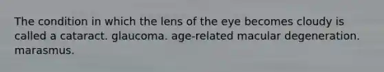 The condition in which the lens of the eye becomes cloudy is called a cataract. glaucoma. age-related macular degeneration. marasmus.