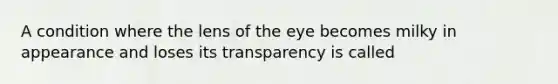 A condition where the lens of the eye becomes milky in appearance and loses its transparency is called