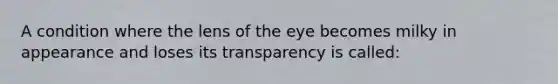 A condition where the lens of the eye becomes milky in appearance and loses its transparency is called: