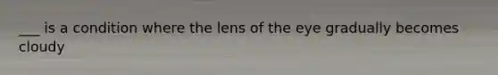 ___ is a condition where the lens of the eye gradually becomes cloudy