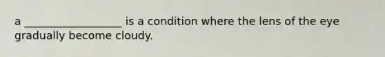 a __________________ is a condition where the lens of the eye gradually become cloudy.