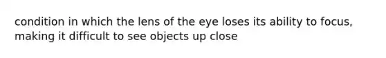 condition in which the lens of the eye loses its ability to focus, making it difficult to see objects up close