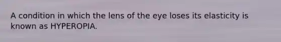 A condition in which the lens of the eye loses its elasticity is known as HYPEROPIA.