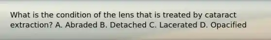 What is the condition of the lens that is treated by cataract extraction? A. Abraded B. Detached C. Lacerated D. Opacified