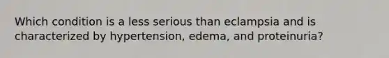 Which condition is a less serious than eclampsia and is characterized by hypertension, edema, and proteinuria?