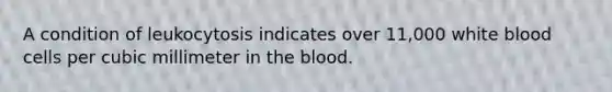 A condition of leukocytosis indicates over 11,000 white blood cells per cubic millimeter in the blood.