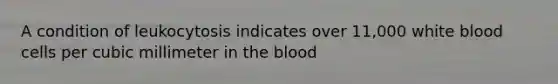 A condition of leukocytosis indicates over 11,000 white blood cells per cubic millimeter in the blood