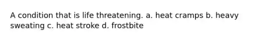 A condition that is life threatening. a. heat cramps b. heavy sweating c. heat stroke d. frostbite