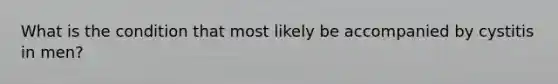 What is the condition that most likely be accompanied by cystitis in men?