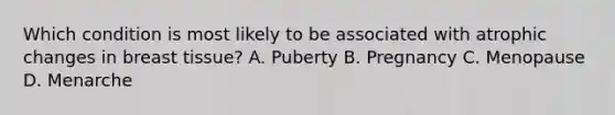 Which condition is most likely to be associated with atrophic changes in breast tissue? A. Puberty B. Pregnancy C. Menopause D. Menarche