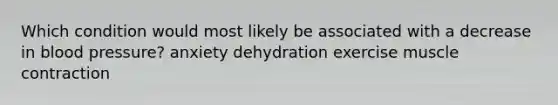 Which condition would most likely be associated with a decrease in blood pressure? anxiety dehydration exercise muscle contraction