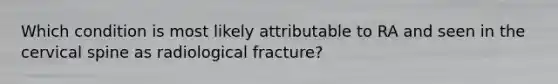 Which condition is most likely attributable to RA and seen in the cervical spine as radiological fracture?