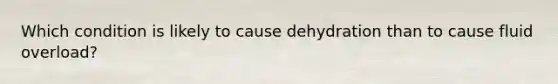 Which condition is likely to cause dehydration than to cause fluid overload?