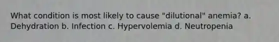 What condition is most likely to cause "dilutional" anemia? a. Dehydration b. Infection c. Hypervolemia d. Neutropenia