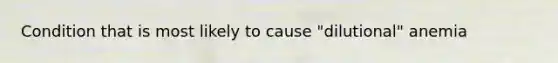 Condition that is most likely to cause "dilutional" anemia