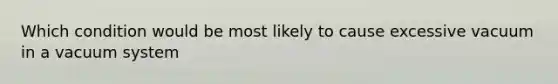 Which condition would be most likely to cause excessive vacuum in a vacuum system