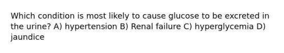 Which condition is most likely to cause glucose to be excreted in the urine? A) hypertension B) Renal failure C) hyperglycemia D) jaundice