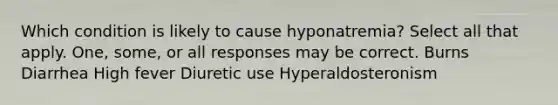 Which condition is likely to cause hyponatremia? Select all that apply. One, some, or all responses may be correct. Burns Diarrhea High fever Diuretic use Hyperaldosteronism