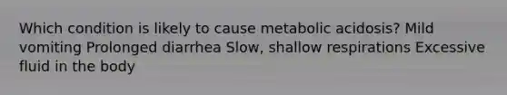 Which condition is likely to cause metabolic acidosis? Mild vomiting Prolonged diarrhea Slow, shallow respirations Excessive fluid in the body