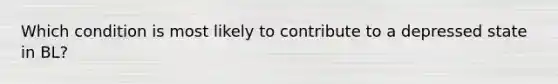 Which condition is most likely to contribute to a depressed state in BL?
