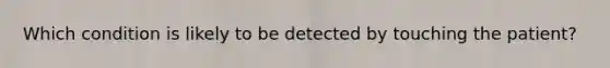 Which condition is likely to be detected by touching the patient?