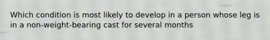 Which condition is most likely to develop in a person whose leg is in a non-weight-bearing cast for several months