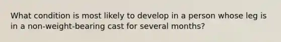 What condition is most likely to develop in a person whose leg is in a non-weight-bearing cast for several months?