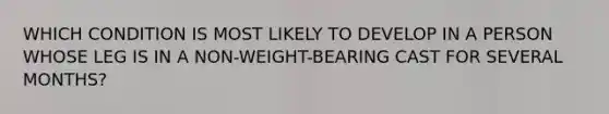 WHICH CONDITION IS MOST LIKELY TO DEVELOP IN A PERSON WHOSE LEG IS IN A NON-WEIGHT-BEARING CAST FOR SEVERAL MONTHS?