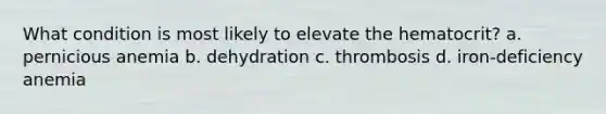 What condition is most likely to elevate the hematocrit? a. pernicious anemia b. dehydration c. thrombosis d. iron-deficiency anemia