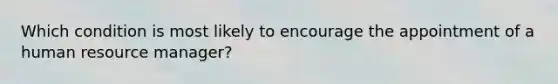 Which condition is most likely to encourage the appointment of a human resource manager?