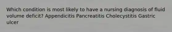 Which condition is most likely to have a nursing diagnosis of fluid volume deficit? Appendicitis Pancreatitis Cholecystitis Gastric ulcer