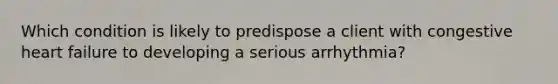 Which condition is likely to predispose a client with congestive heart failure to developing a serious arrhythmia?