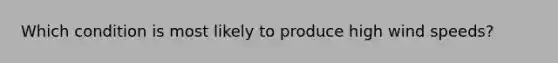 Which condition is most likely to produce high wind speeds?