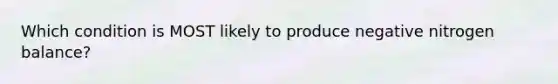 Which condition is MOST likely to produce negative nitrogen balance?