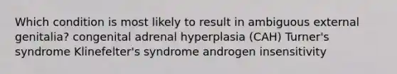 Which condition is most likely to result in ambiguous external genitalia? congenital adrenal hyperplasia (CAH) Turner's syndrome Klinefelter's syndrome androgen insensitivity